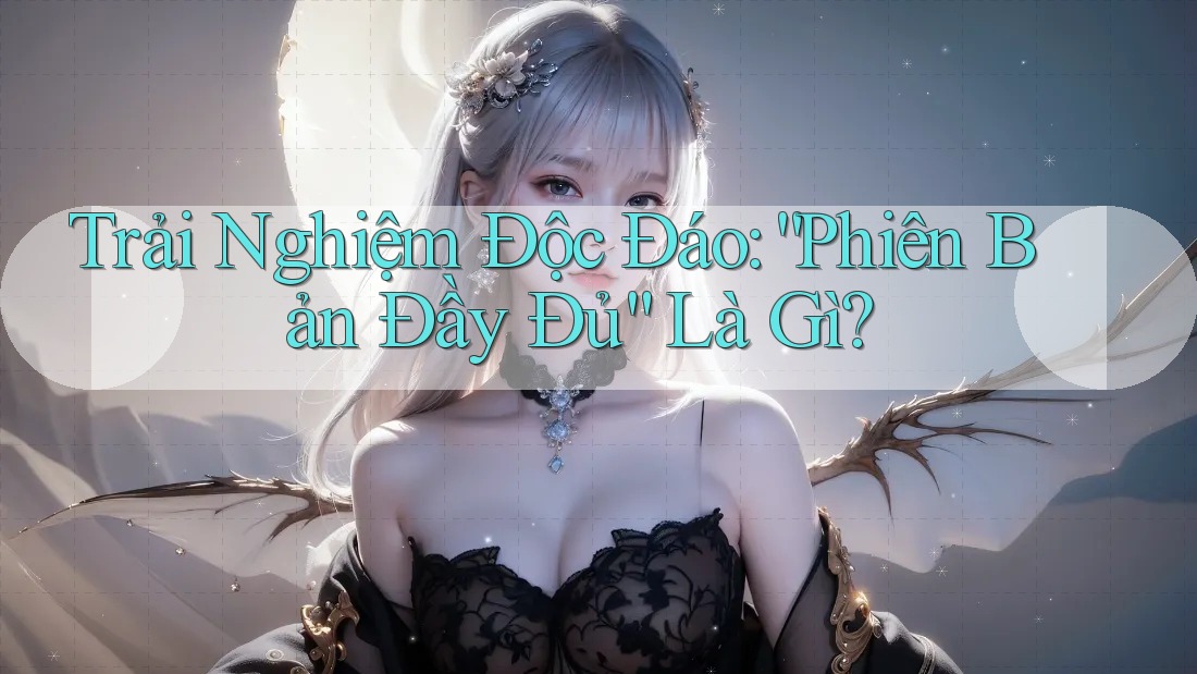Trải Nghiệm Độc Đáo: “Phiên Bản Đầy Đủ” Là Gì?