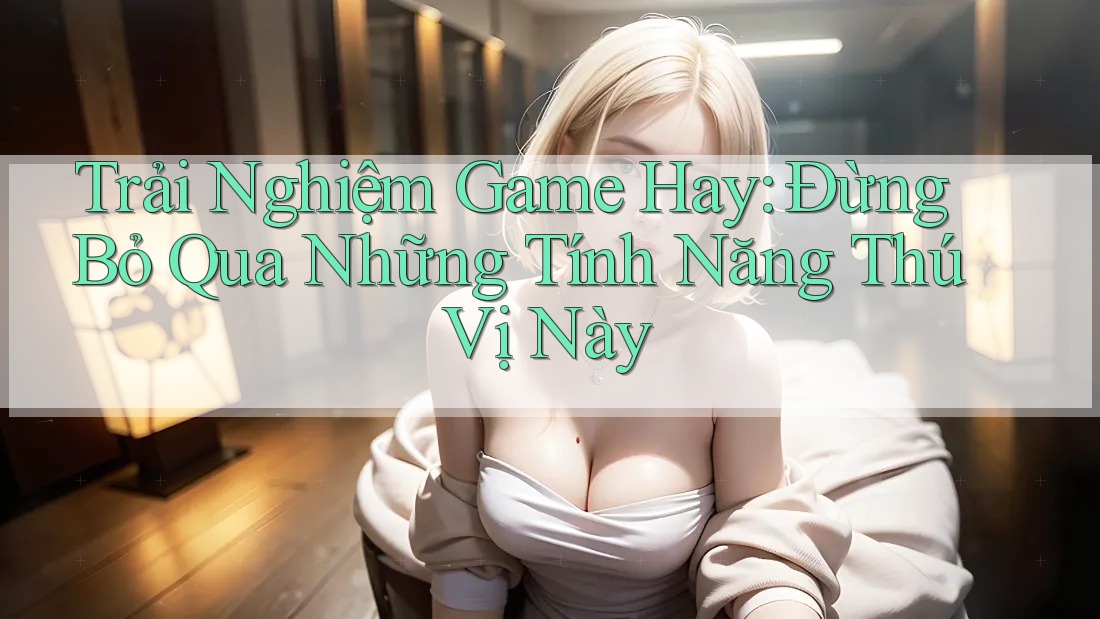 Trải Nghiệm Game Hay: Đừng Bỏ Qua Những Tính Năng Thú Vị Này Trải Nghiệm Game Hay: Đừng Bỏ Qua Những Tính Năng Thú Vị Này