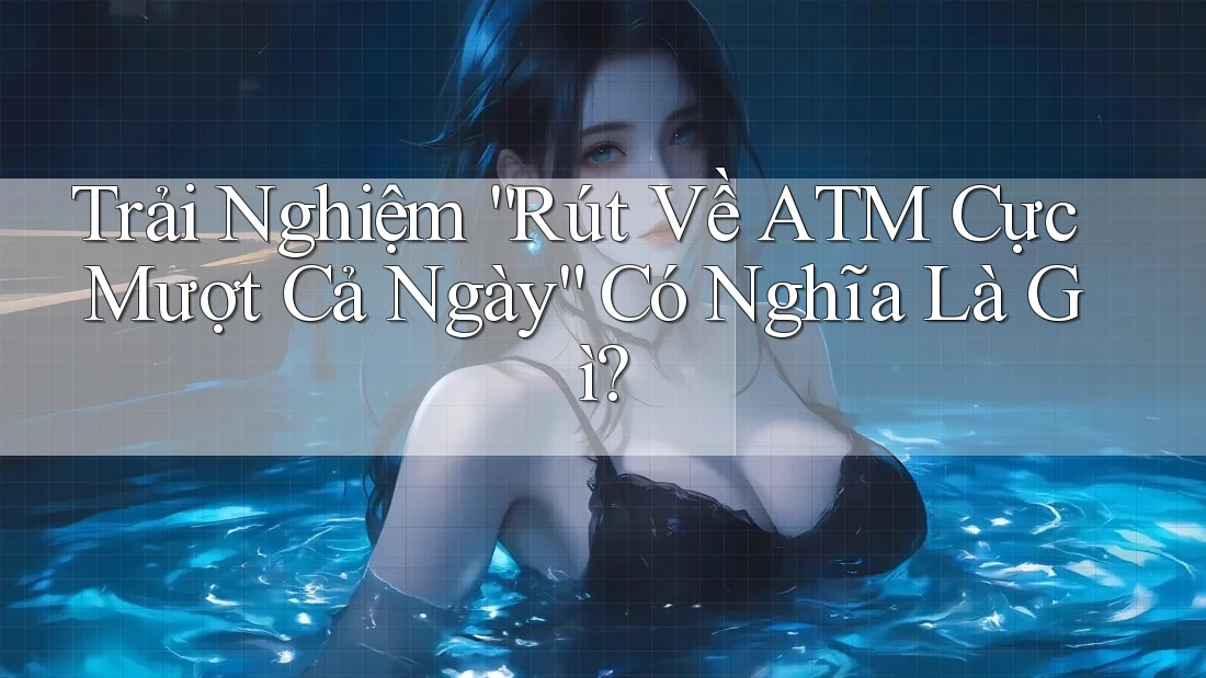 Trải Nghiệm “Rút Về ATM Cực Mượt Cả Ngày” Có Nghĩa Là Gì? Trải Nghiệm “Rút Về ATM Cực Mượt Cả Ngày” Có Nghĩa Là Gì?