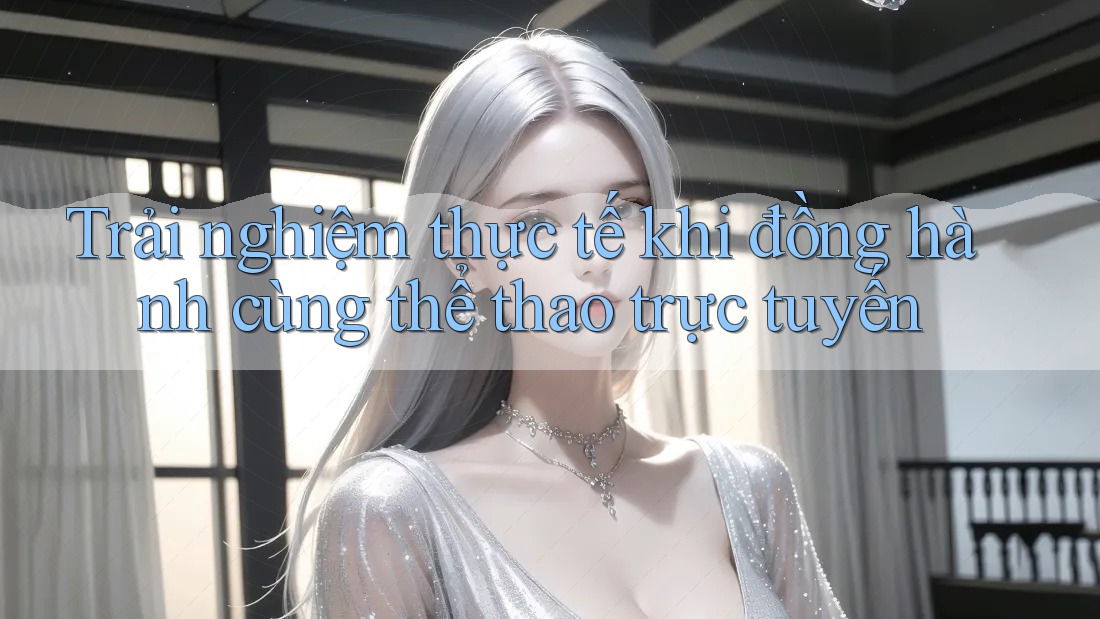 Trải nghiệm thực tế khi đồng hành cùng thể thao trực tuyến Trải nghiệm thực tế khi đồng hành cùng thể thao trực tuyến