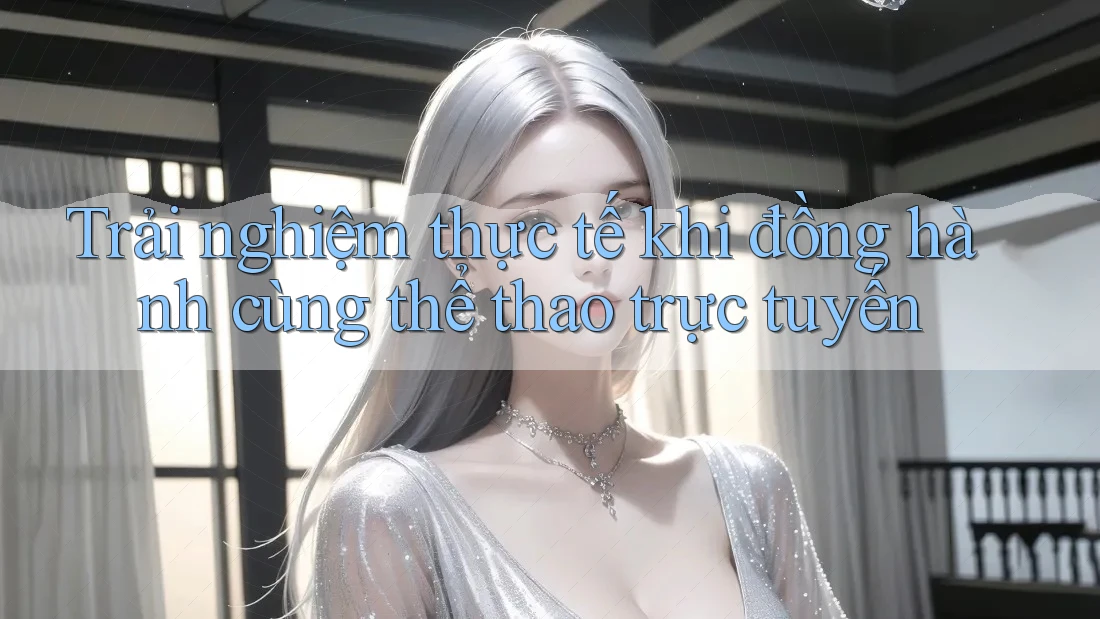 Trải nghiệm thực tế khi đồng hành cùng thể thao trực tuyến Trải nghiệm thực tế khi đồng hành cùng thể thao trực tuyến