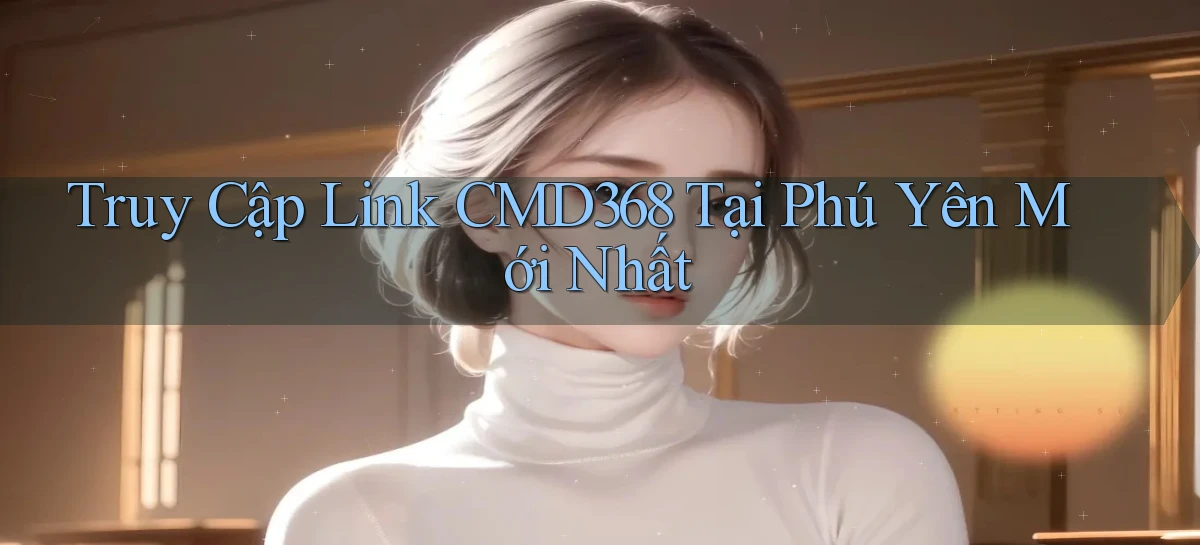 truy cập link cmd368 tại Phú Yên mới nhất