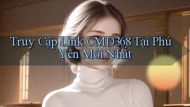 truy cập link cmd368 tại Phú Yên mới nhất