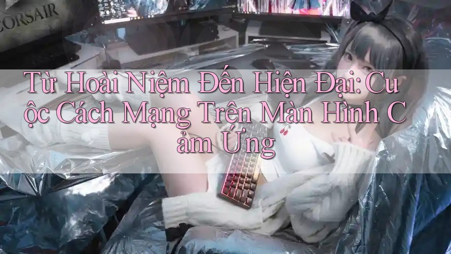 Từ Hoài Niệm Đến Hiện Đại: Cuộc Cách Mạng Trên Màn Hình Cảm Ứng Từ Hoài Niệm Đến Hiện Đại: Cuộc Cách Mạng Trên Màn Hình Cảm Ứng