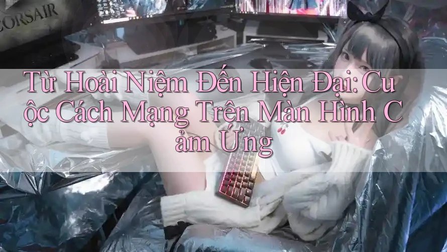 Từ Hoài Niệm Đến Hiện Đại: Cuộc Cách Mạng Trên Màn Hình Cảm Ứng Từ Hoài Niệm Đến Hiện Đại: Cuộc Cách Mạng Trên Màn Hình Cảm Ứng