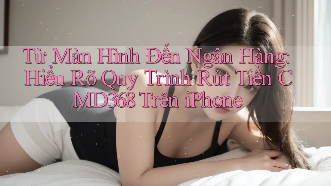 Từ Màn Hình Đến Ngân Hàng: Hiểu Rõ Quy Trình Rút Tiền CMD368 Trên iPhone Từ Màn Hình Đến Ngân Hàng: Hiểu Rõ Quy Trình Rút Tiền CMD368 Trên iPhone