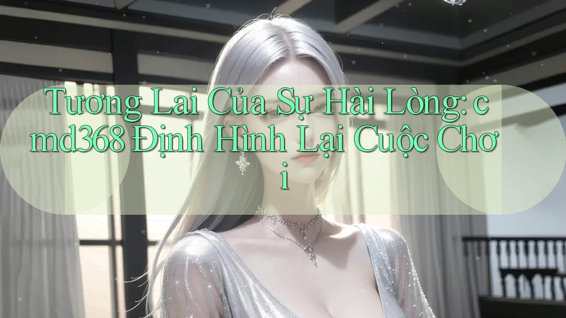Tương Lai Của Sự Hài Lòng: cmd368 Định Hình Lại Cuộc Chơi Tương Lai Của Sự Hài Lòng: cmd368 Định Hình Lại Cuộc Chơi
