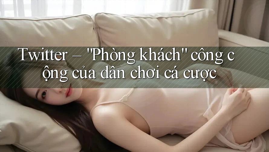 Twitter – “Phòng khách” công cộng của dân chơi cá cược