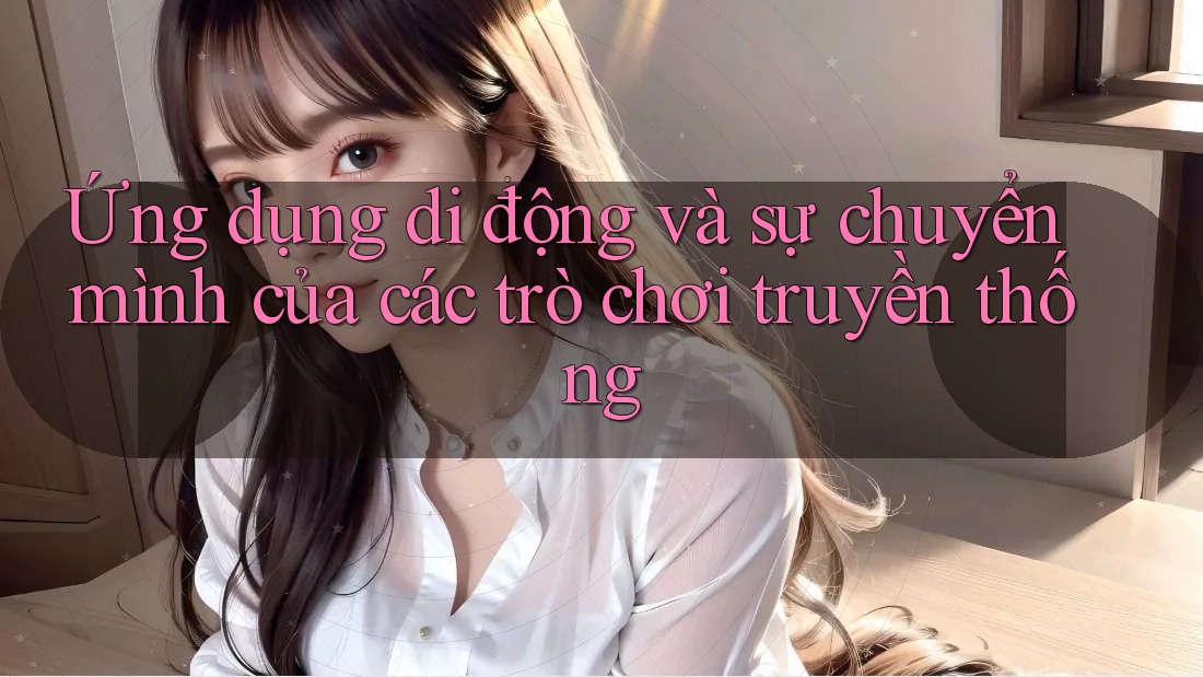 Ứng dụng di động và sự chuyển mình của các trò chơi truyền thống
