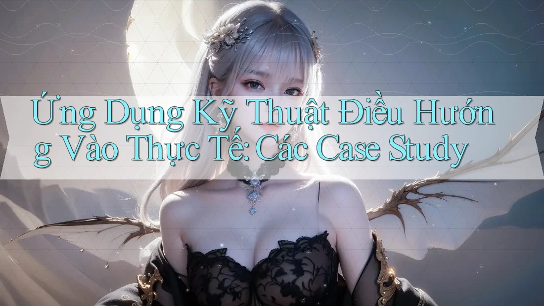 Ứng Dụng Kỹ Thuật Điều Hướng Vào Thực Tế: Các Case Study Ứng Dụng Kỹ Thuật Điều Hướng Vào Thực Tế: Các Case Study