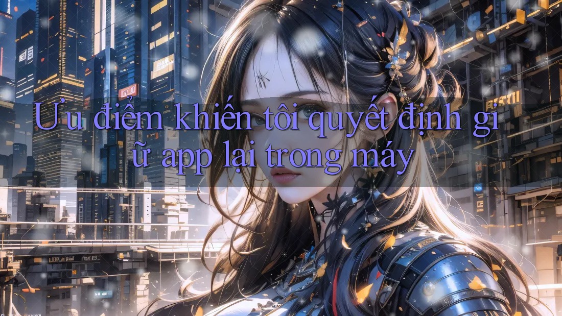 Ưu điểm khiến tôi quyết định giữ app lại trong máy