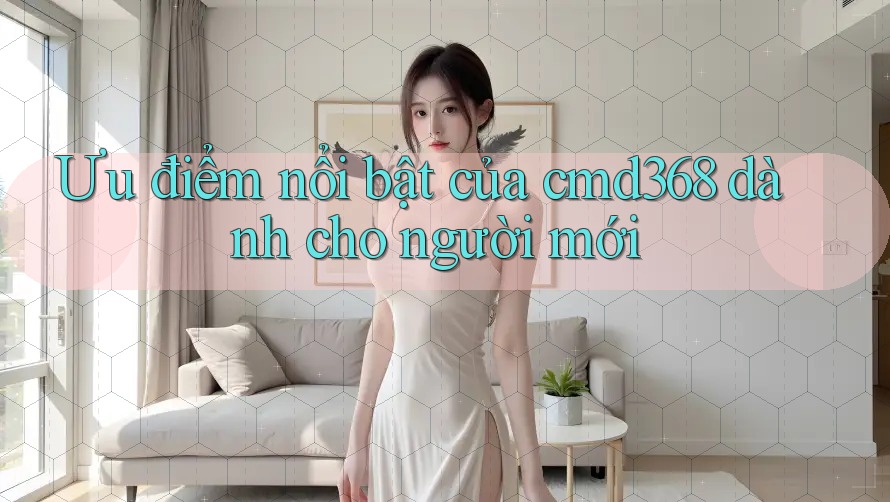Ưu điểm nổi bật của cmd368 dành cho người mới Ưu điểm nổi bật của cmd368 dành cho người mới