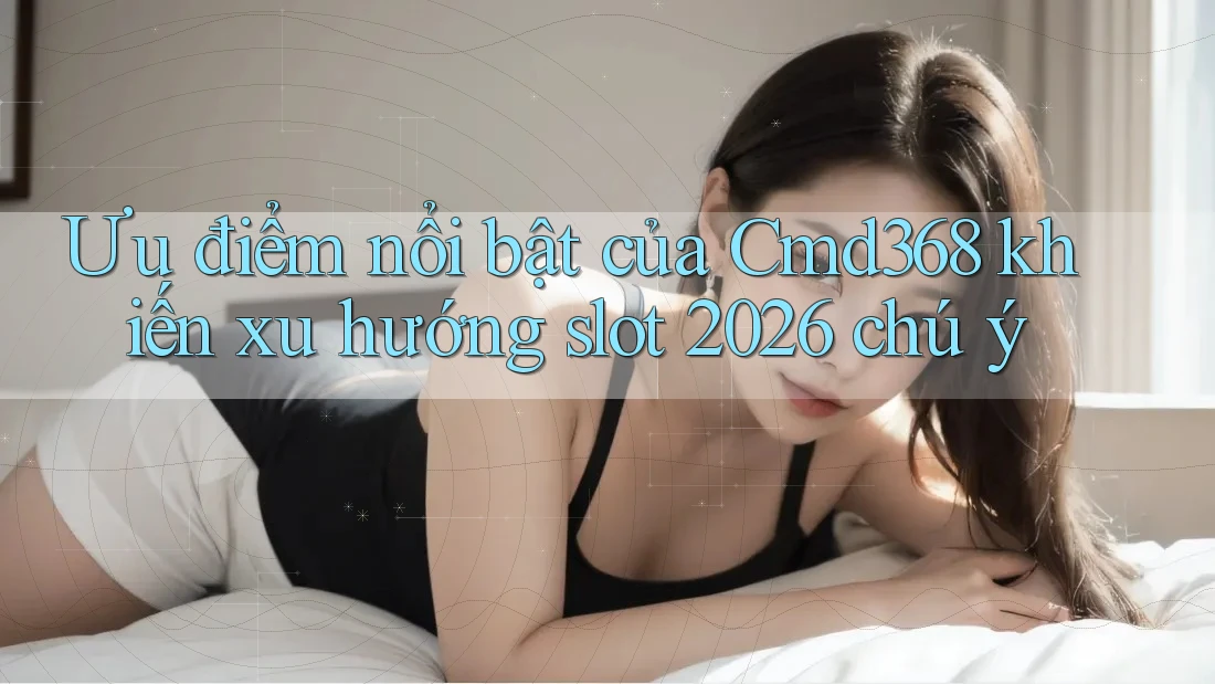 Ưu điểm nổi bật của Cmd368 khiến xu hướng slot 2026 chú ý