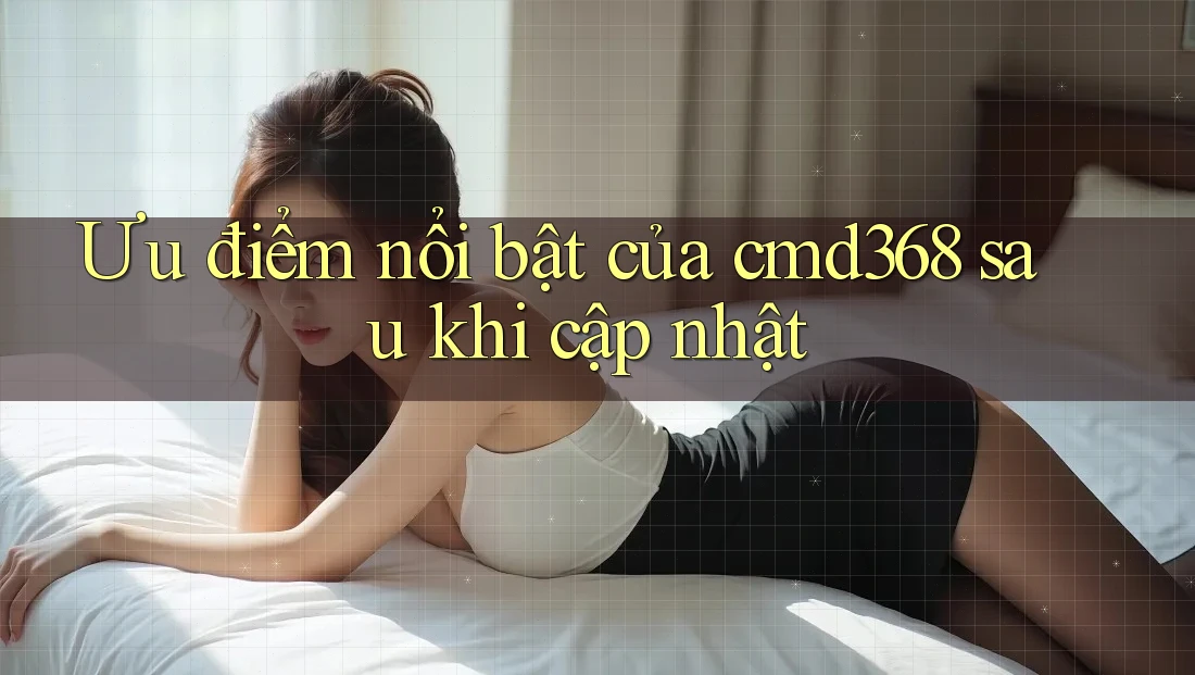 Ưu điểm nổi bật của cmd368 sau khi cập nhật Ưu điểm nổi bật của cmd368 sau khi cập nhật