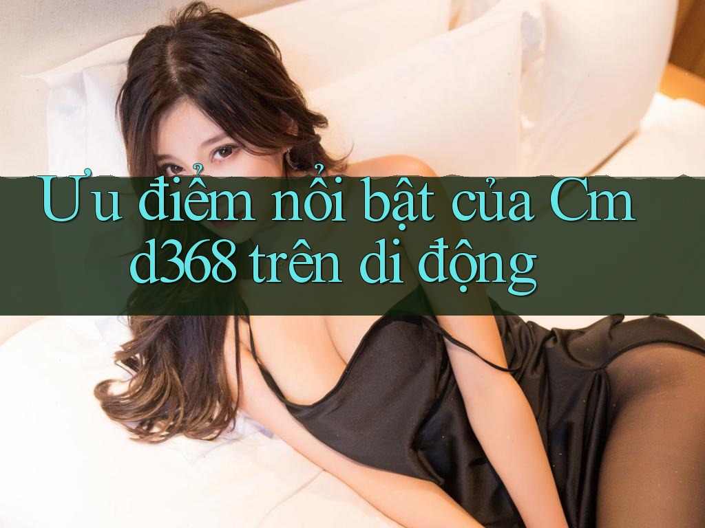 Ưu điểm nổi bật của Cmd368 trên di động Ưu điểm nổi bật của Cmd368 trên di động