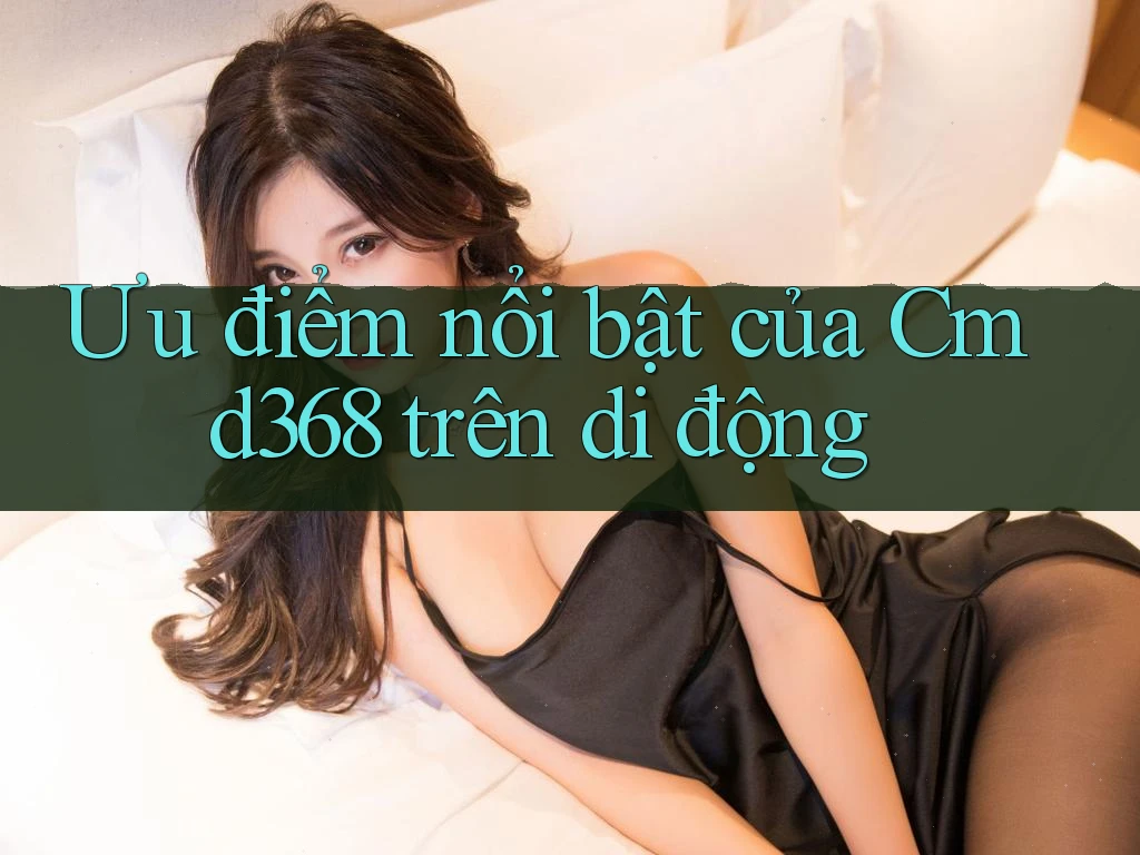 Ưu điểm nổi bật của Cmd368 trên di động Ưu điểm nổi bật của Cmd368 trên di động