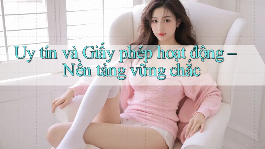Uy tín và Giấy phép hoạt động – Nền tảng vững chắc Uy tín và Giấy phép hoạt động – Nền tảng vững chắc