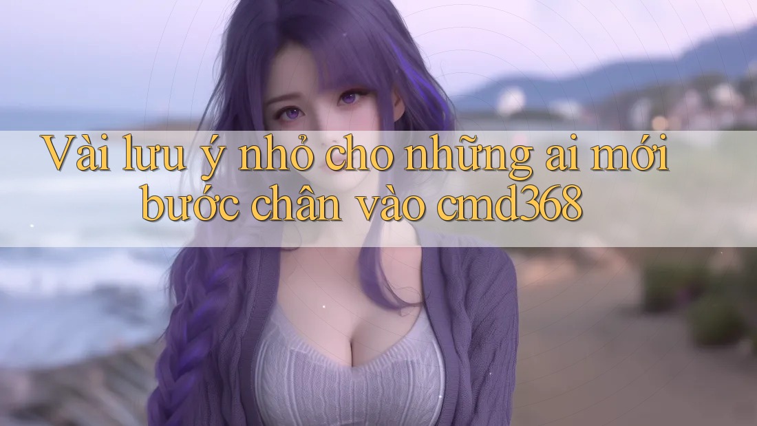 Vài lưu ý nhỏ cho những ai mới bước chân vào cmd368