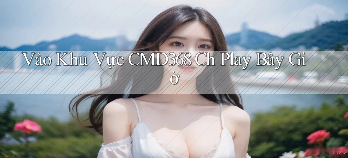 vào khu vực cmd368 ch play bây giờ
