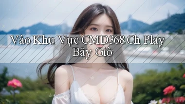 vào khu vực cmd368 ch play bây giờ