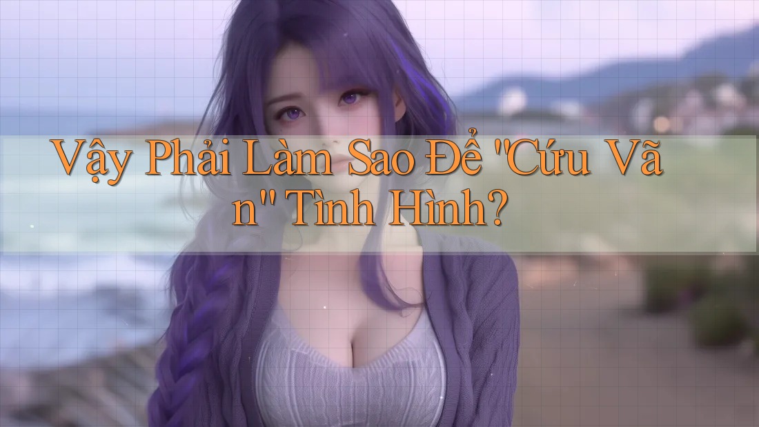 Vậy Phải Làm Sao Để “Cứu Vãn” Tình Hình? Vậy Phải Làm Sao Để “Cứu Vãn” Tình Hình?