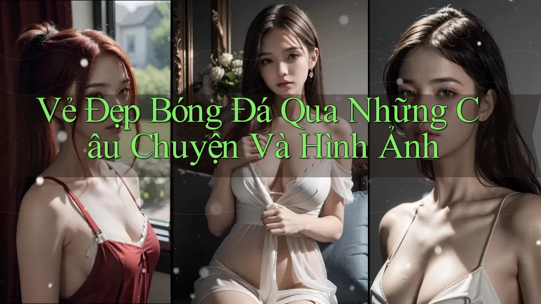 Vẻ Đẹp Bóng Đá Qua Những Câu Chuyện Và Hình Ảnh Vẻ Đẹp Bóng Đá Qua Những Câu Chuyện Và Hình Ảnh