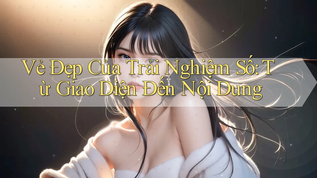 Vẻ Đẹp Của Trải Nghiệm Số: Từ Giao Diện Đến Nội Dung Vẻ Đẹp Của Trải Nghiệm Số: Từ Giao Diện Đến Nội Dung