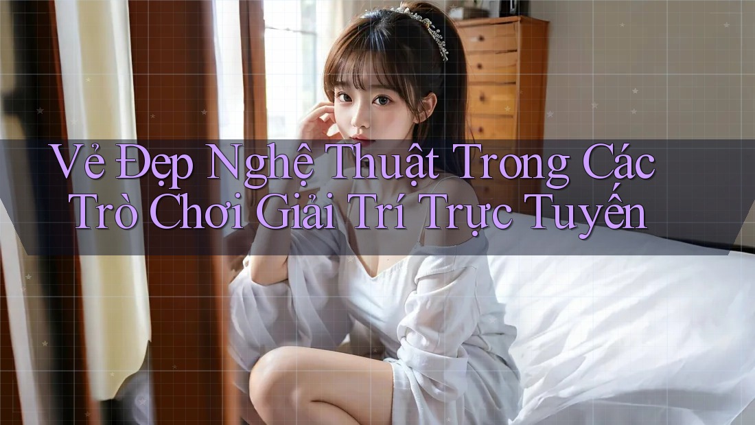 Vẻ Đẹp Nghệ Thuật Trong Các Trò Chơi Giải Trí Trực Tuyến Vẻ Đẹp Nghệ Thuật Trong Các Trò Chơi Giải Trí Trực Tuyến