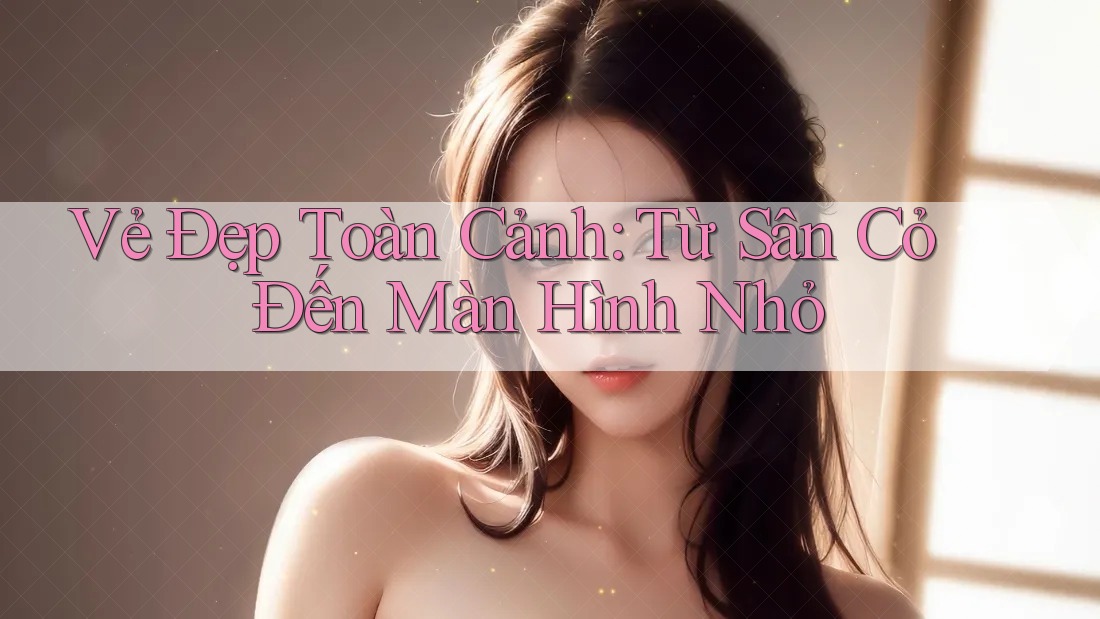 Vẻ Đẹp Toàn Cảnh: Từ Sân Cỏ Đến Màn Hình Nhỏ Vẻ Đẹp Toàn Cảnh: Từ Sân Cỏ Đến Màn Hình Nhỏ