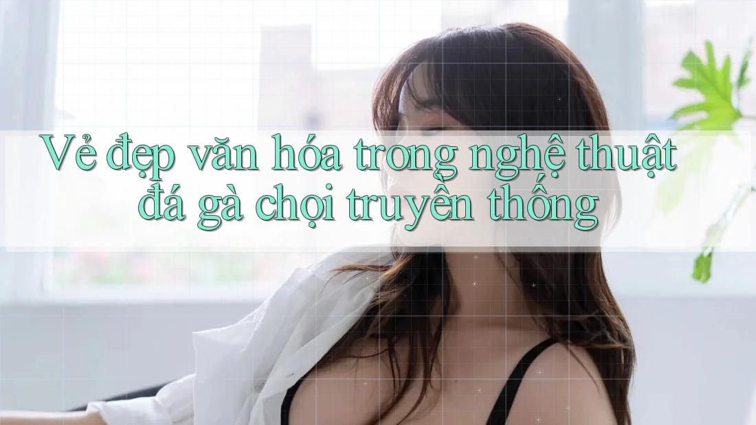 Vẻ đẹp văn hóa trong nghệ thuật đá gà chọi truyền thống Vẻ đẹp văn hóa trong nghệ thuật đá gà chọi truyền thống