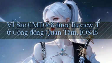 VÌ sao cmd368 được review từ cộng đồng quan tâm, iOS 16