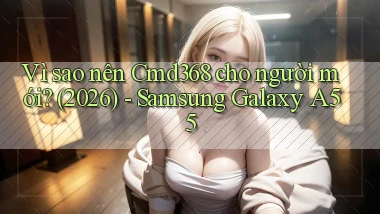 Vì sao nên Cmd368 cho người mới (2026)   Samsung Galaxy A55