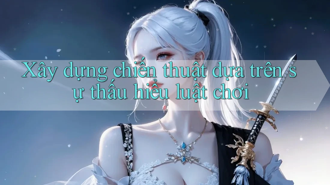 Xây dựng chiến thuật dựa trên sự thấu hiểu luật chơi Xây dựng chiến thuật dựa trên sự thấu hiểu luật chơi