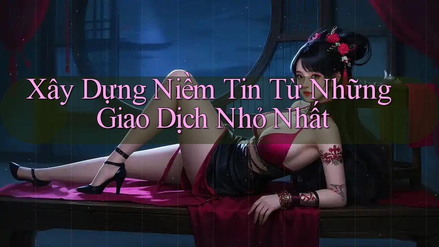 Xây Dựng Niềm Tin Từ Những Giao Dịch Nhỏ Nhất Xây Dựng Niềm Tin Từ Những Giao Dịch Nhỏ Nhất