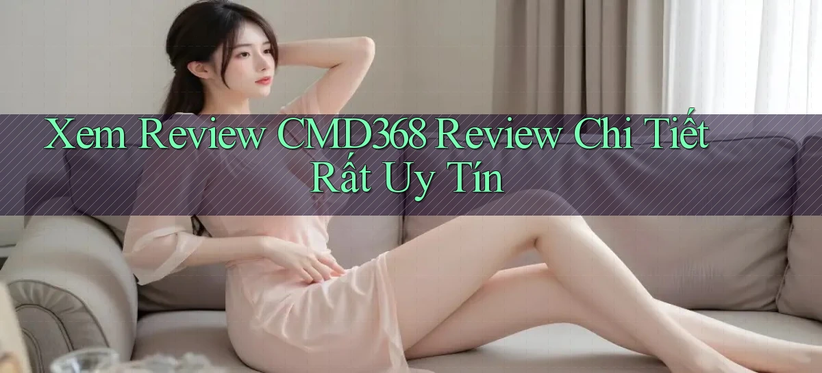 xem review cmd368 review chi tiết rất uy tín