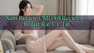 xem review cmd368 review chi tiết rất uy tín