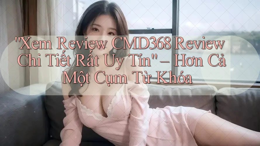 “Xem Review CMD368 Review Chi Tiết Rất Uy Tín” – Hơn Cả Một Cụm Từ Khóa “Xem Review CMD368 Review Chi Tiết Rất Uy Tín” – Hơn Cả Một Cụm Từ Khóa