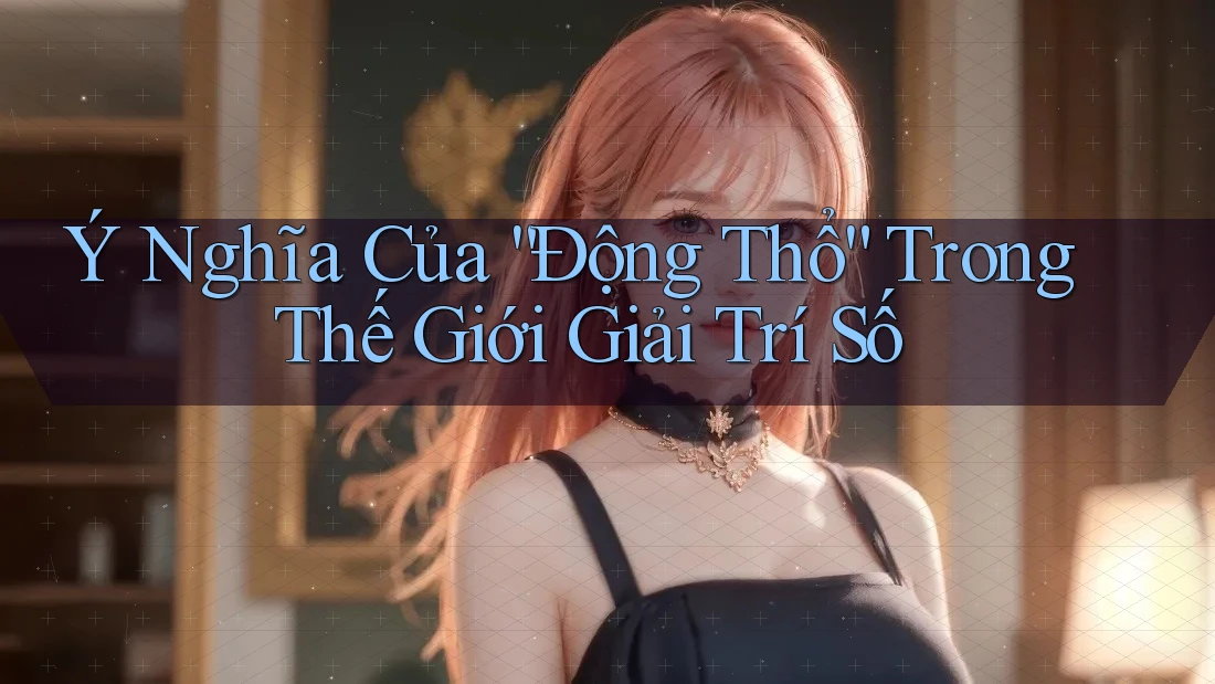 Ý Nghĩa Của “Động Thổ” Trong Thế Giới Giải Trí Số