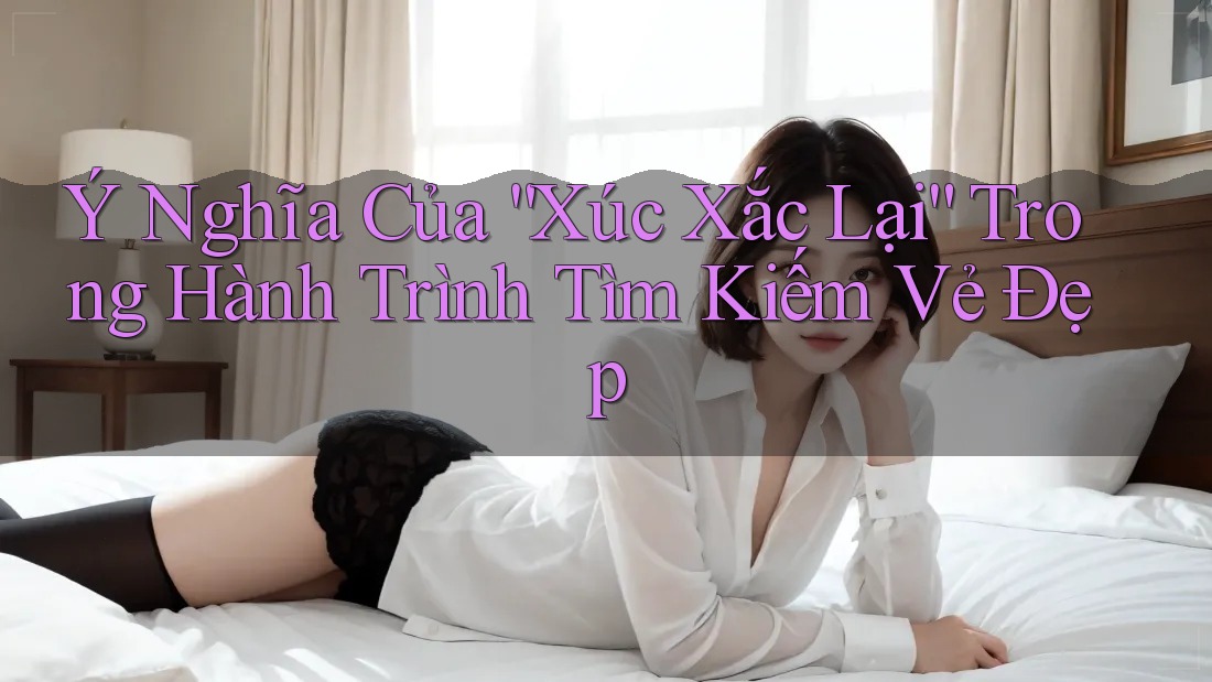 Ý Nghĩa Của “Xúc Xắc Lại” Trong Hành Trình Tìm Kiếm Vẻ Đẹp Ý Nghĩa Của “Xúc Xắc Lại” Trong Hành Trình Tìm Kiếm Vẻ Đẹp