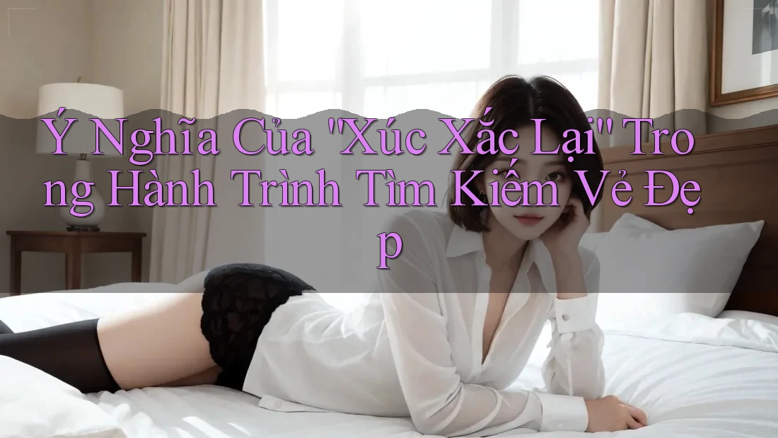 Ý Nghĩa Của “Xúc Xắc Lại” Trong Hành Trình Tìm Kiếm Vẻ Đẹp Ý Nghĩa Của “Xúc Xắc Lại” Trong Hành Trình Tìm Kiếm Vẻ Đẹp