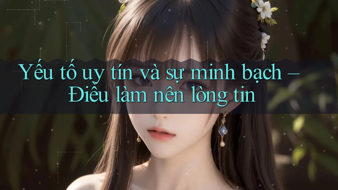 Yếu tố uy tín và sự minh bạch – Điều làm nên lòng tin Yếu tố uy tín và sự minh bạch – Điều làm nên lòng tin