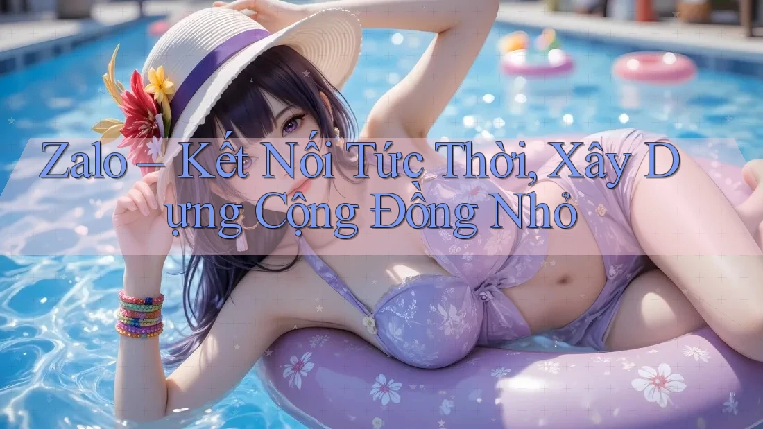 Zalo – Kết Nối Tức Thời, Xây Dựng Cộng Đồng Nhỏ Zalo – Kết Nối Tức Thời, Xây Dựng Cộng Đồng Nhỏ